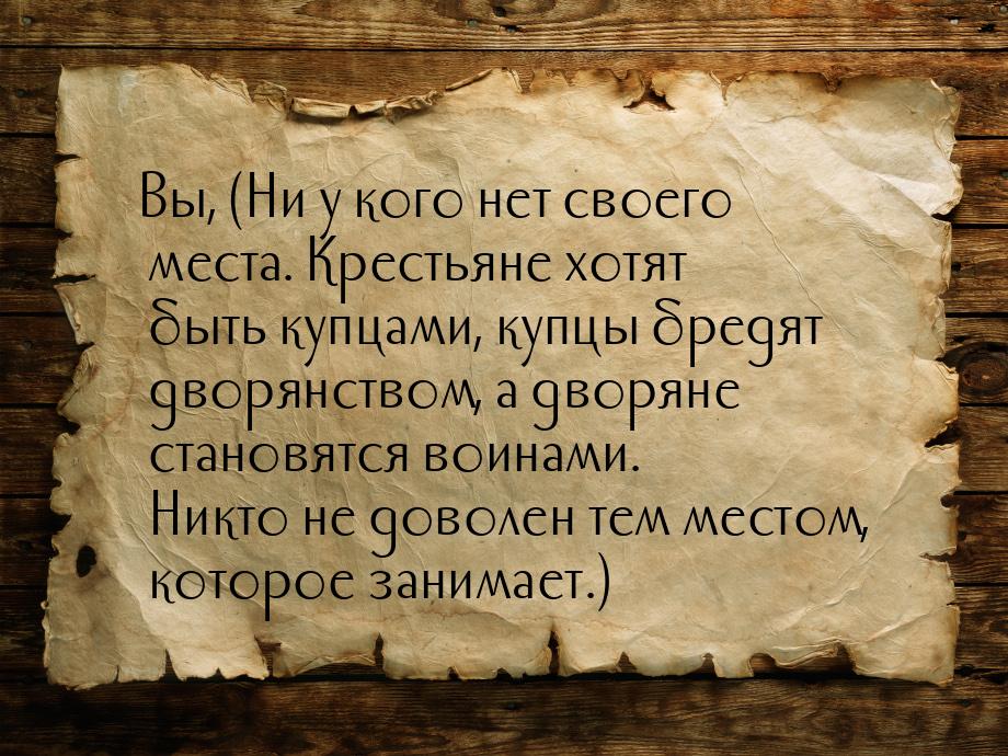 Вы, (Ни у кого нет своего места. Крестьяне хотят быть купцами, купцы бредят дворянством, а