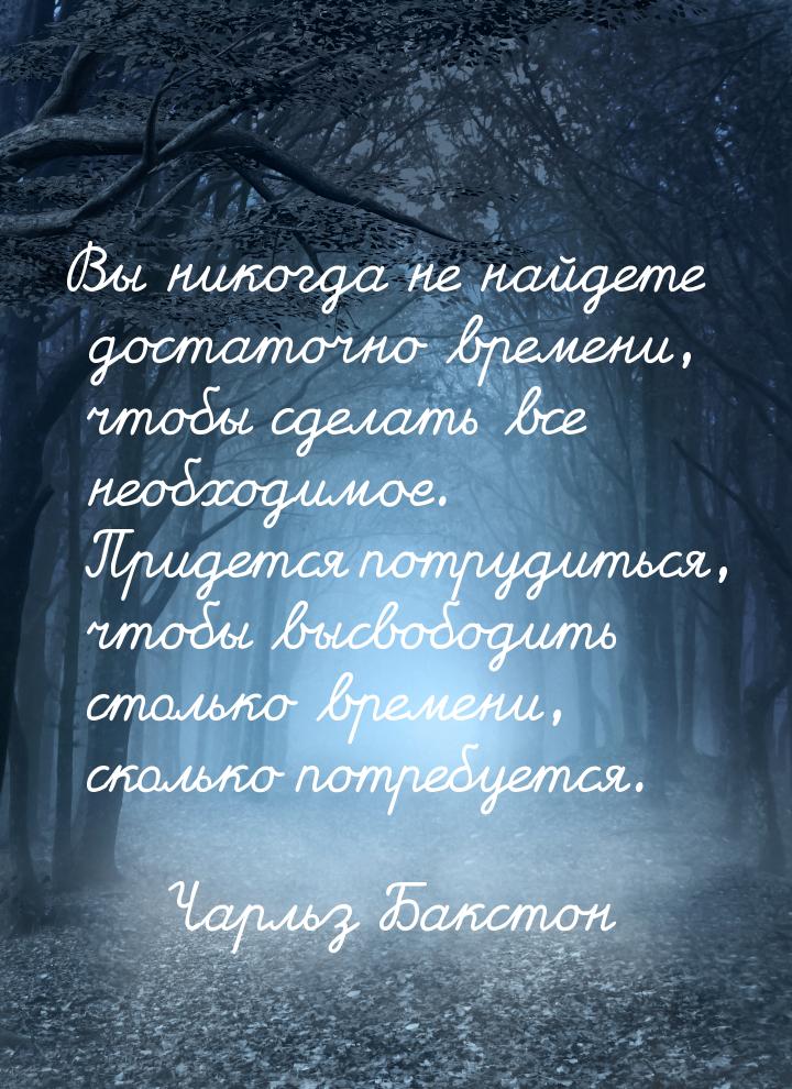 Вы никогда не найдете достаточно времени, чтобы сделать все необходимое. Придется потрудит