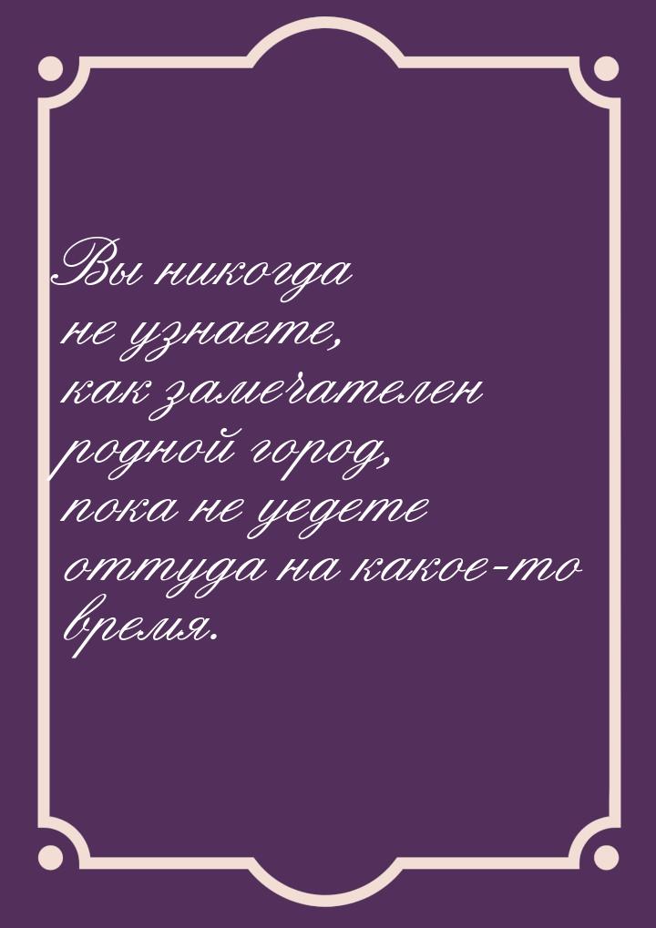 Вы никогда не узнаете, как замечателен родной город, пока не уедете оттуда на какое-то вре