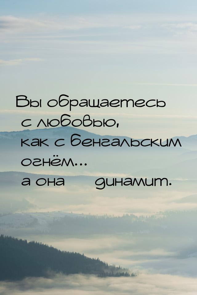 Вы обращаетесь с любовью, как с бенгальским огнём... а она  динамит.