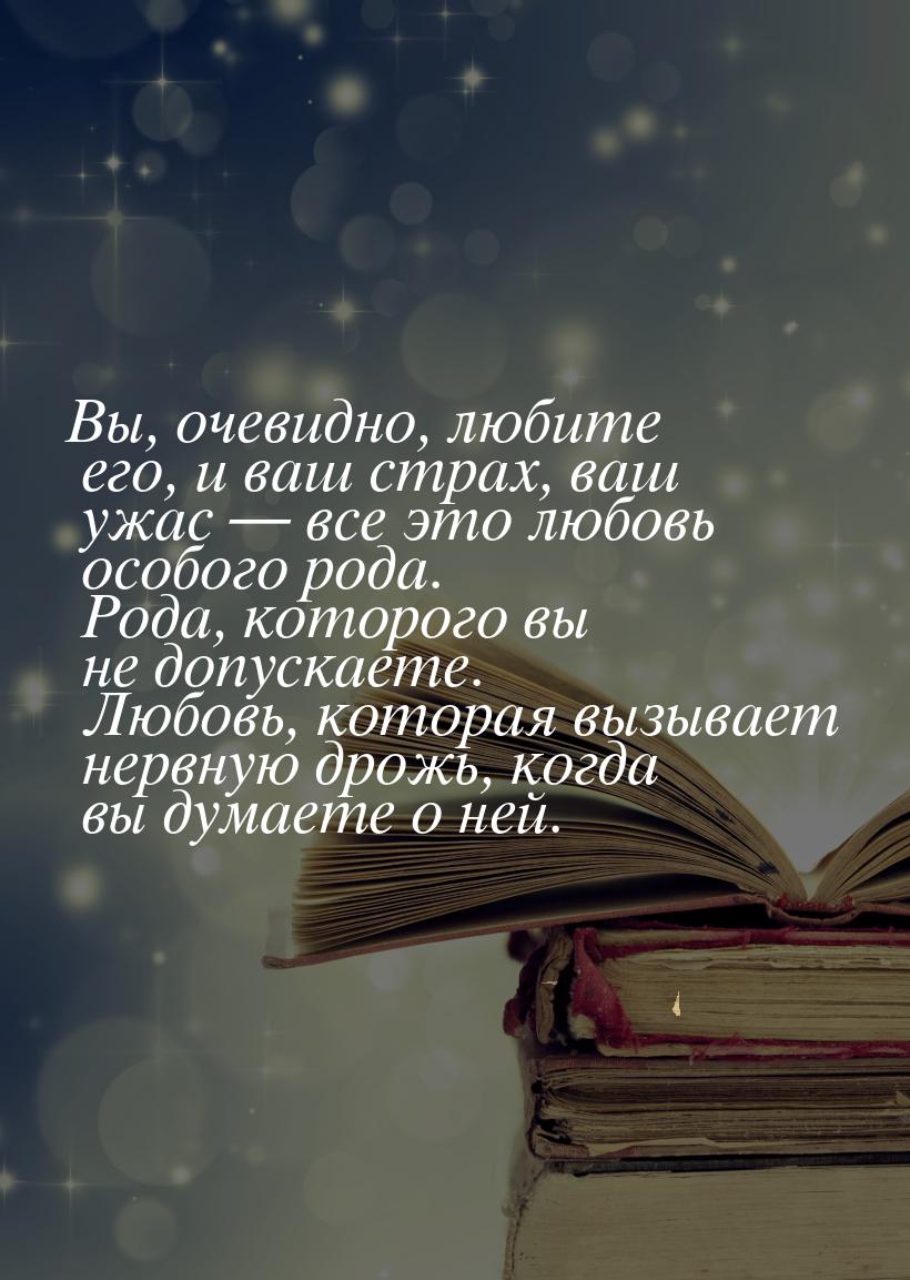 Вы, очевидно, любите его, и ваш страх, ваш ужас — все это любовь особого рода. Рода, котор