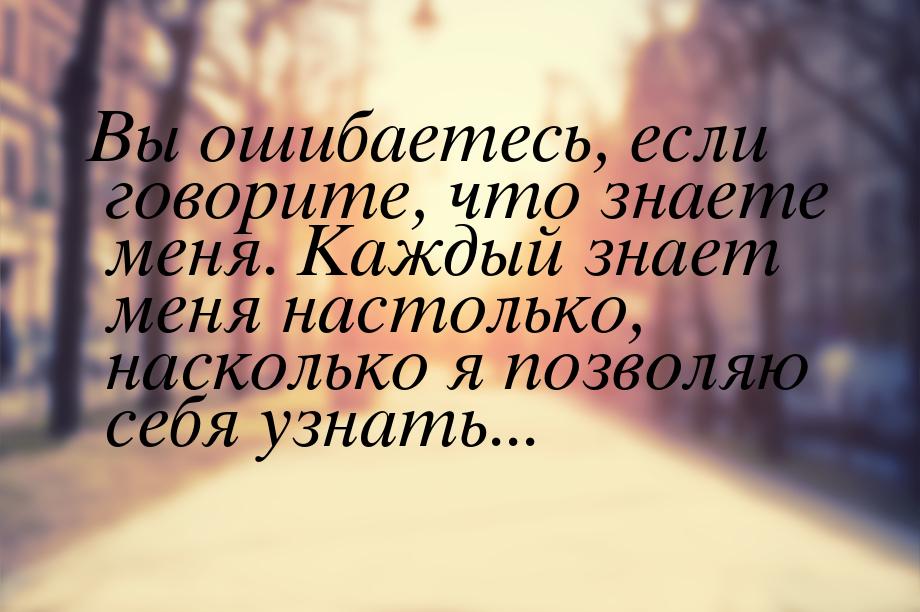 Вы ошибаетесь, если говорите, что знаете меня. Каждый знает меня настолько, насколько я по