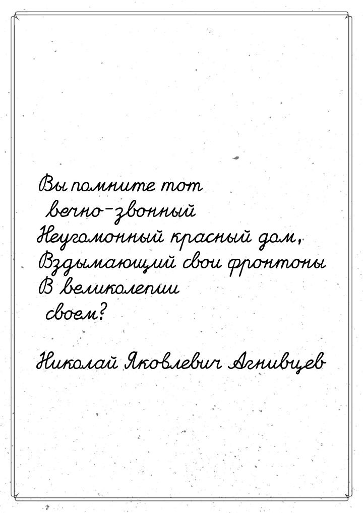 Вы помните тот вечно-звонный Неугомонный красный дом, Вздымающий свои фронтоны В великолеп