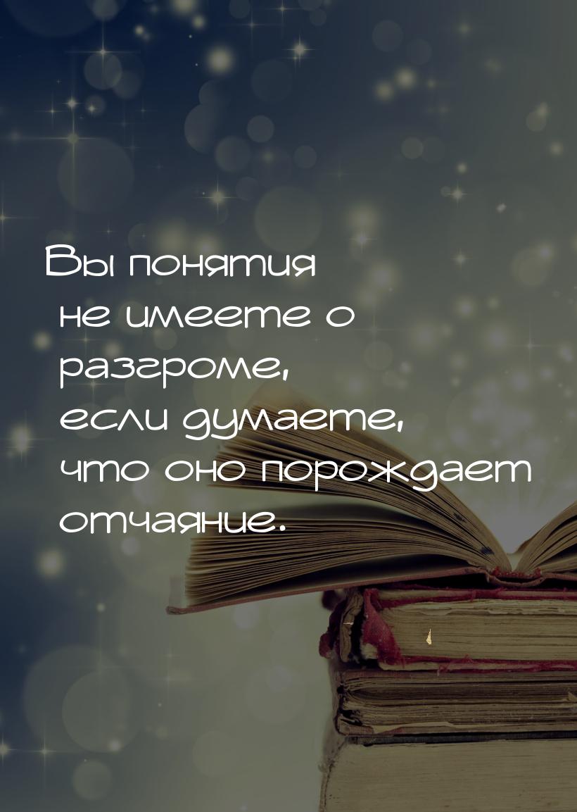 Вы понятия не имеете о разгроме, если думаете, что оно порождает отчаяние.