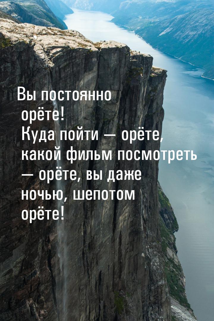 Вы постоянно орёте! Куда пойти  орёте, какой фильм посмотреть  орёте, вы даж