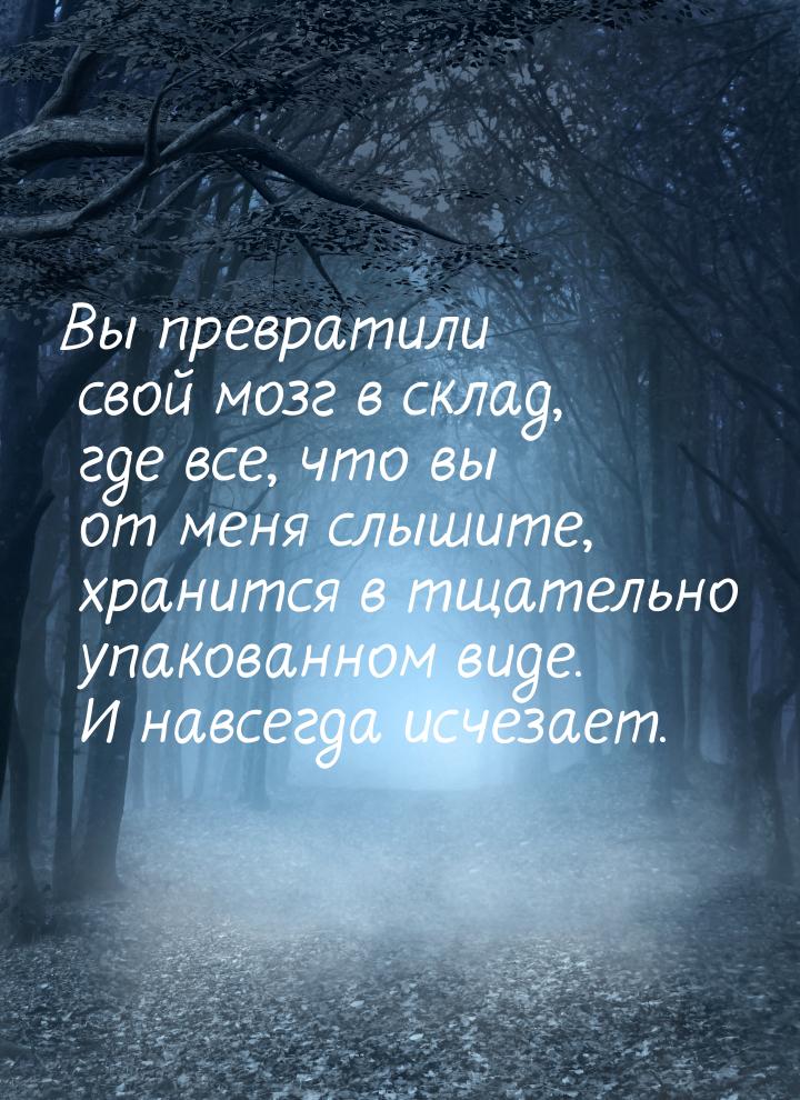 Вы превратили свой мозг в склад, где все, что вы от меня слышите, хранится в тщательно упа