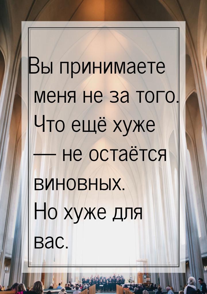 Вы принимаете меня не за того. Что ещё хуже — не остаётся виновных. Но хуже для вас.