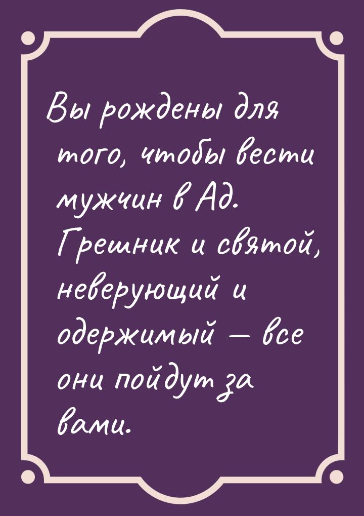 Вы рождены для того, чтобы вести мужчин в Ад. Грешник и святой, неверующий и одержимый — в