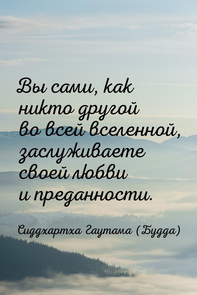 Вы сами, как никто другой во всей вселенной, заслуживаете своей любви и преданности.