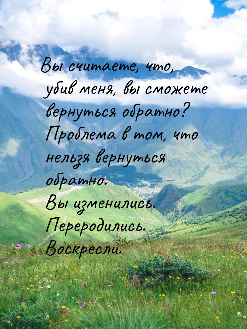 Вы считаете, что, убив меня, вы сможете вернуться обратно? Проблема в том, что нельзя верн