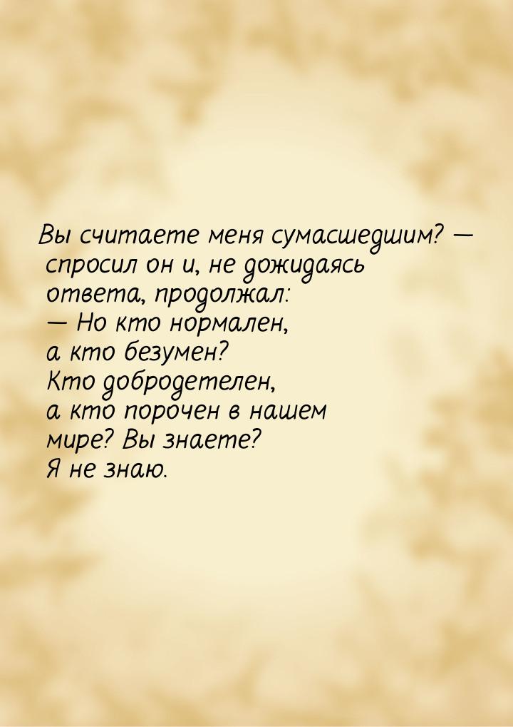 Вы считаете меня сумасшедшим? — спросил он и, не дожидаясь ответа, продолжал: — Но кто нор