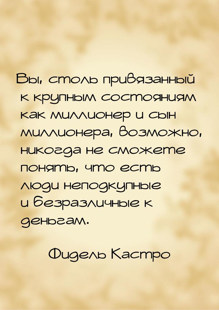 Вы, столь привязанный к крупным состояниям как миллионер и сын миллионера, возможно, никог