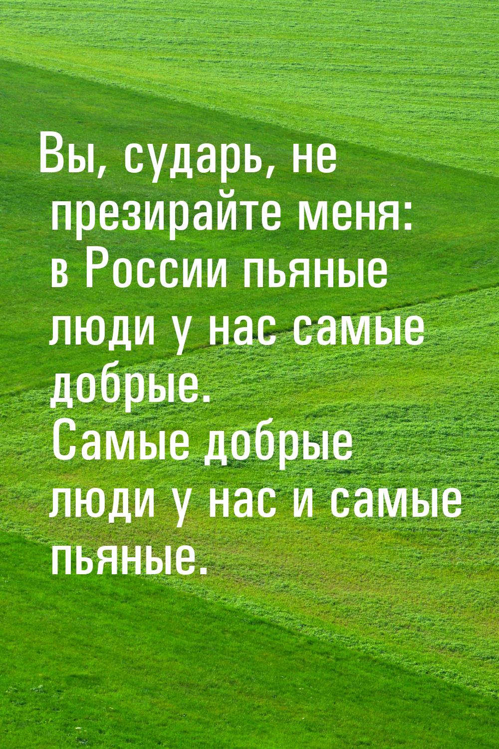 Вы, сударь, не презирайте меня: в России пьяные люди у нас самые добрые. Самые добрые люди