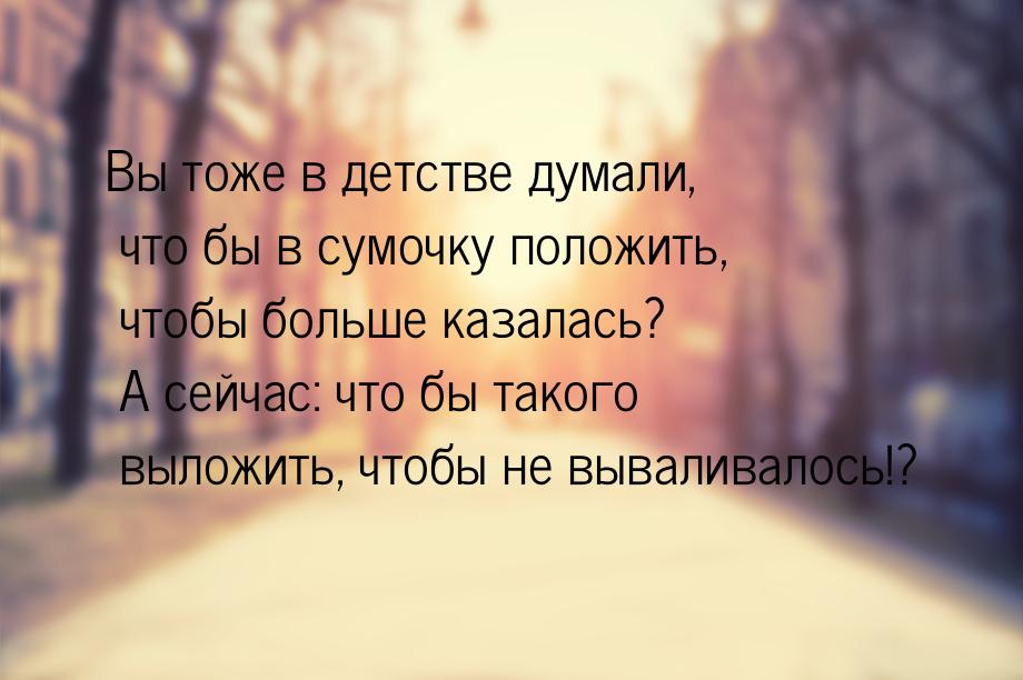 Вы тоже в детстве думали, что бы в сумочку положить, чтобы больше казалась? А сейчас: что 