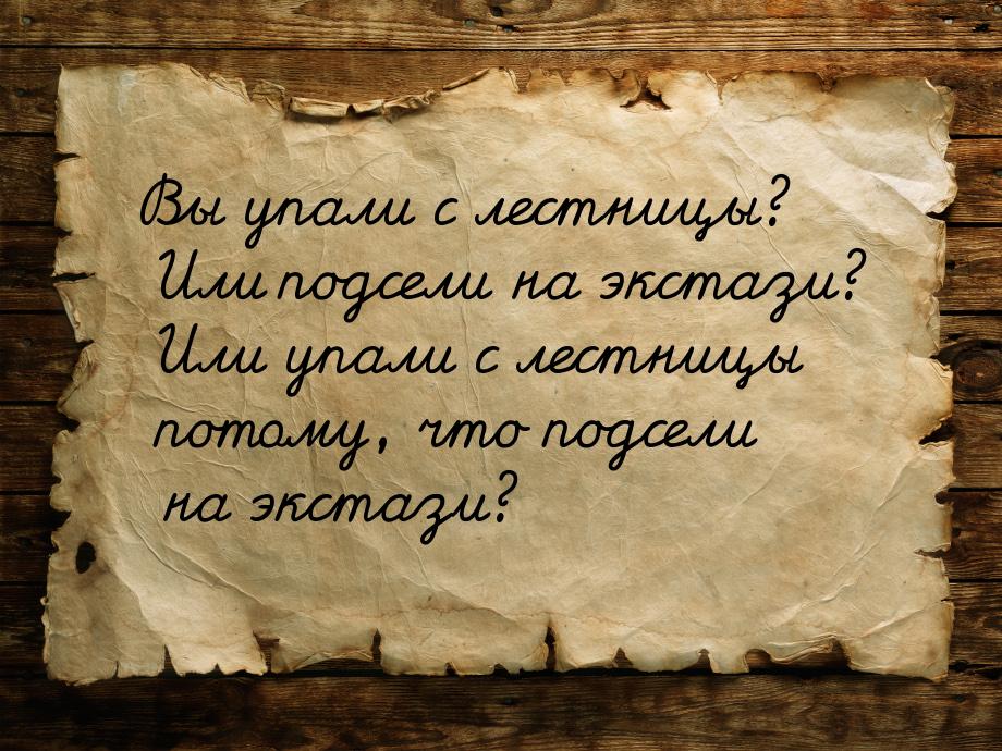 Вы упали с лестницы? Или подсели на экстази? Или упали с лестницы потому, что подсели на э