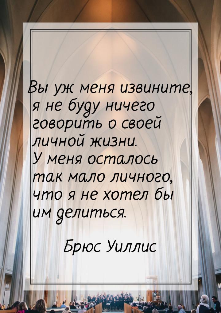 Вы уж меня извините, я не буду ничего говорить о своей личной жизни. У меня осталось так м