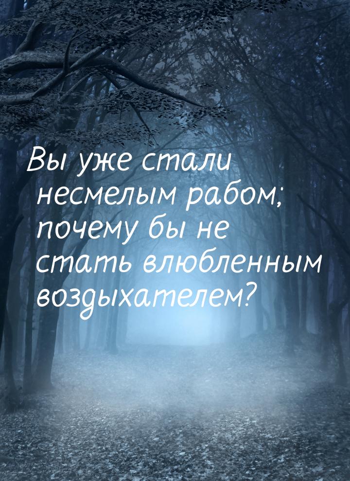 Вы уже стали несмелым рабом; почему бы не стать влюбленным воздыхателем?