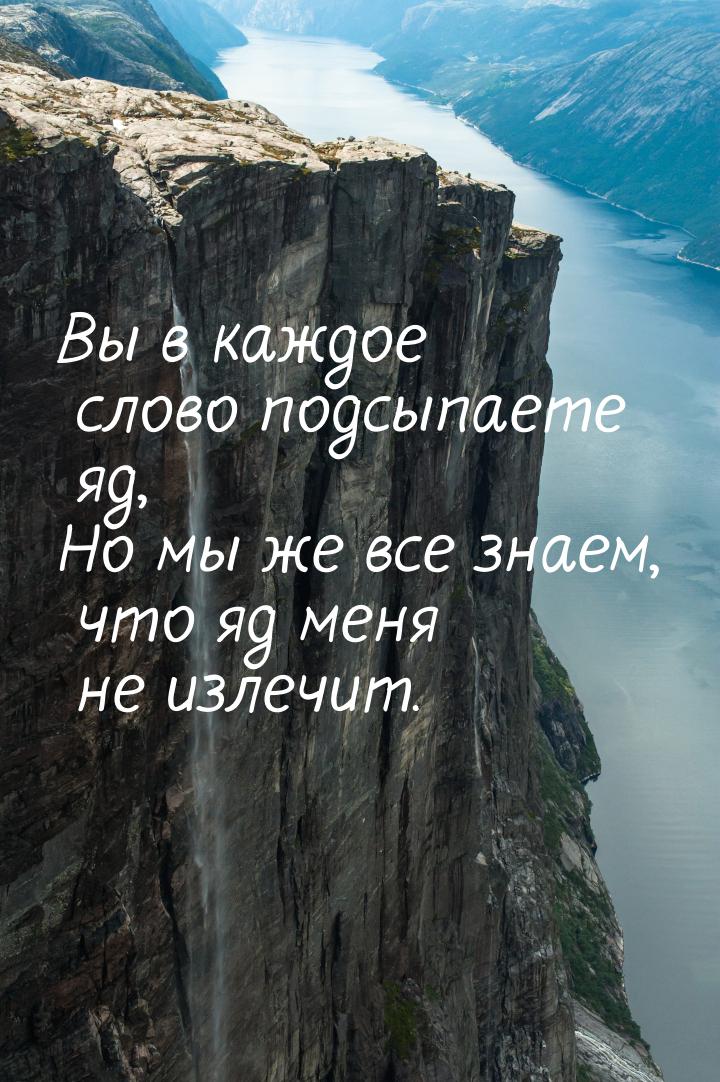 Вы в каждое слово подсыпаете яд, Но мы же все знаем, что яд меня не излечит.