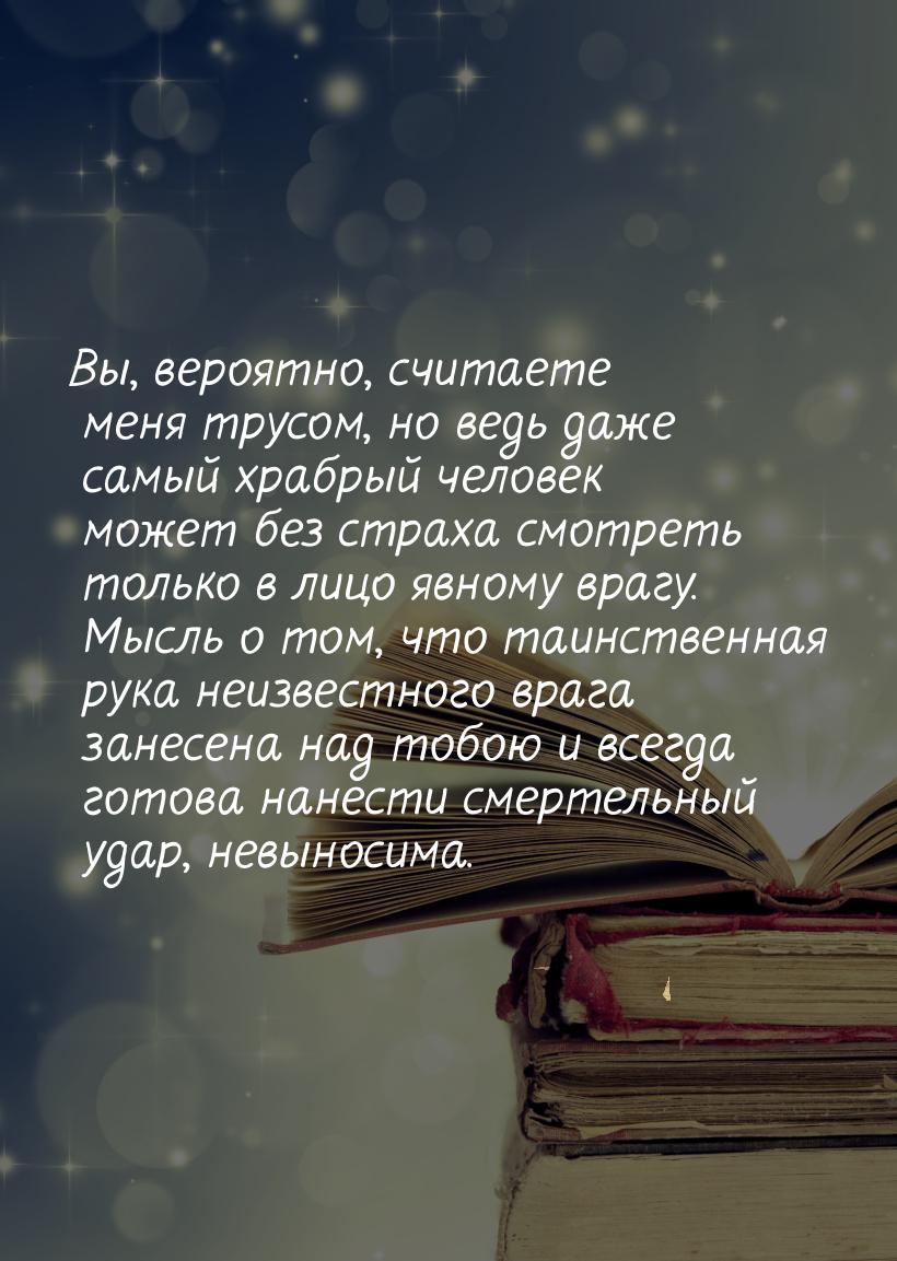 Вы, вероятно, считаете меня трусом, но ведь даже самый  храбрый человек может без страха с