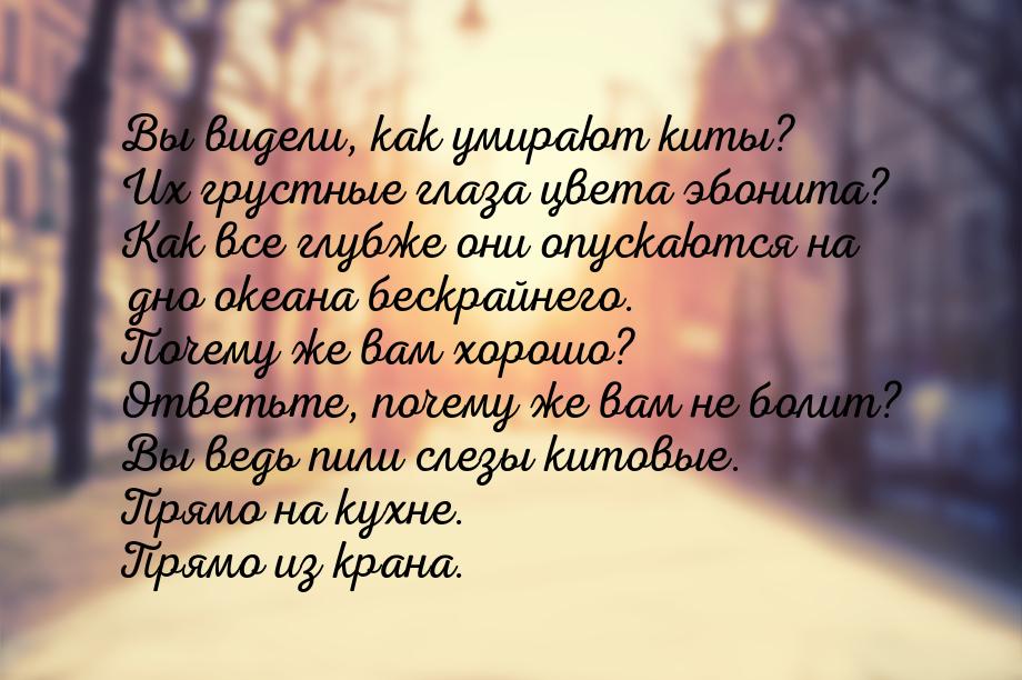 Вы видели, как умирают киты? Их грустные глаза цвета эбонита? Как все глубже они опускаютс