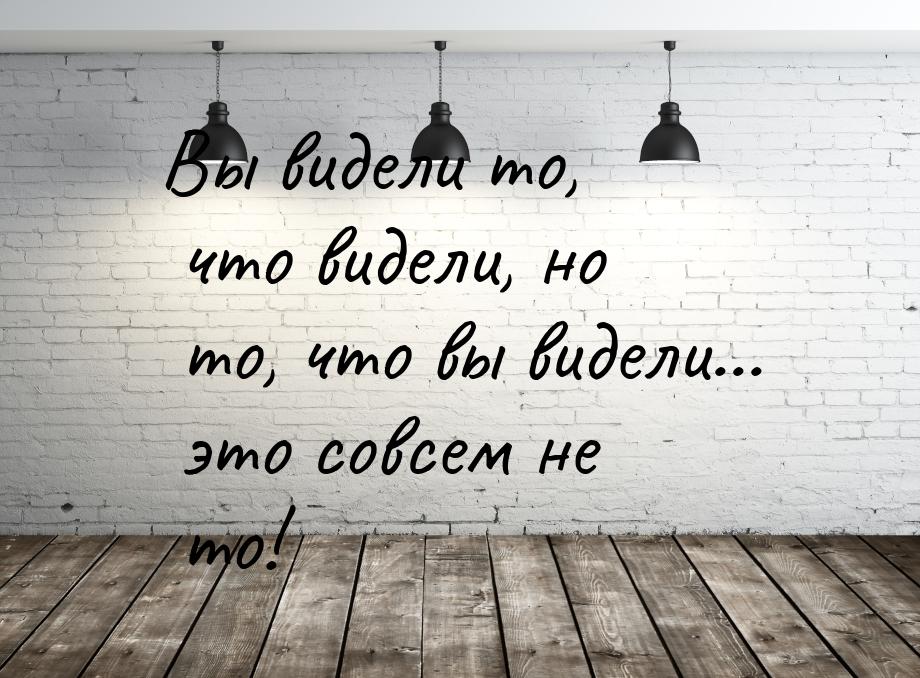 Вы видели то, что видели, но то, что вы видели... это совсем не то!