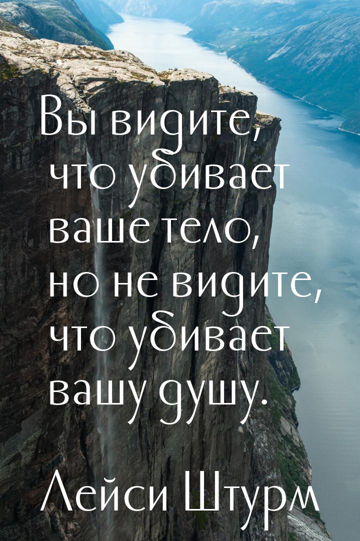 Вы видите, что убивает ваше тело, но не видите, что убивает вашу душу.