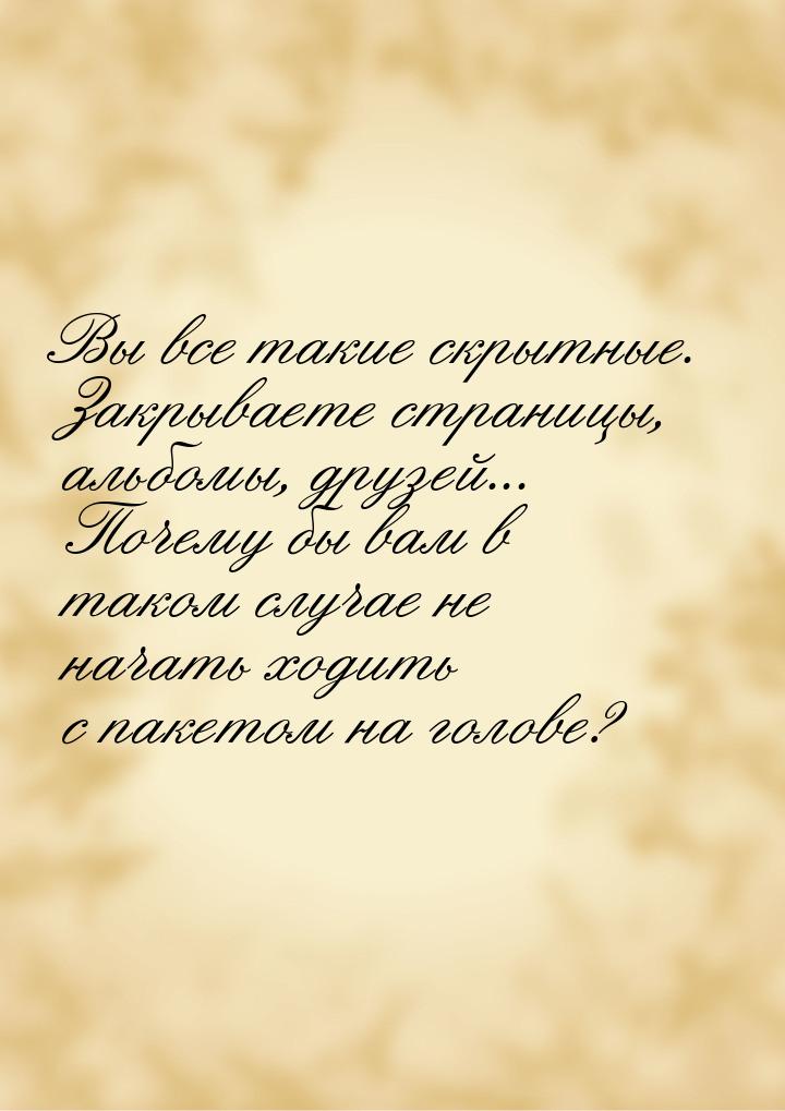 Вы все такие скрытные. Закрываете страницы, альбомы, друзей... Почему бы вам в таком случа