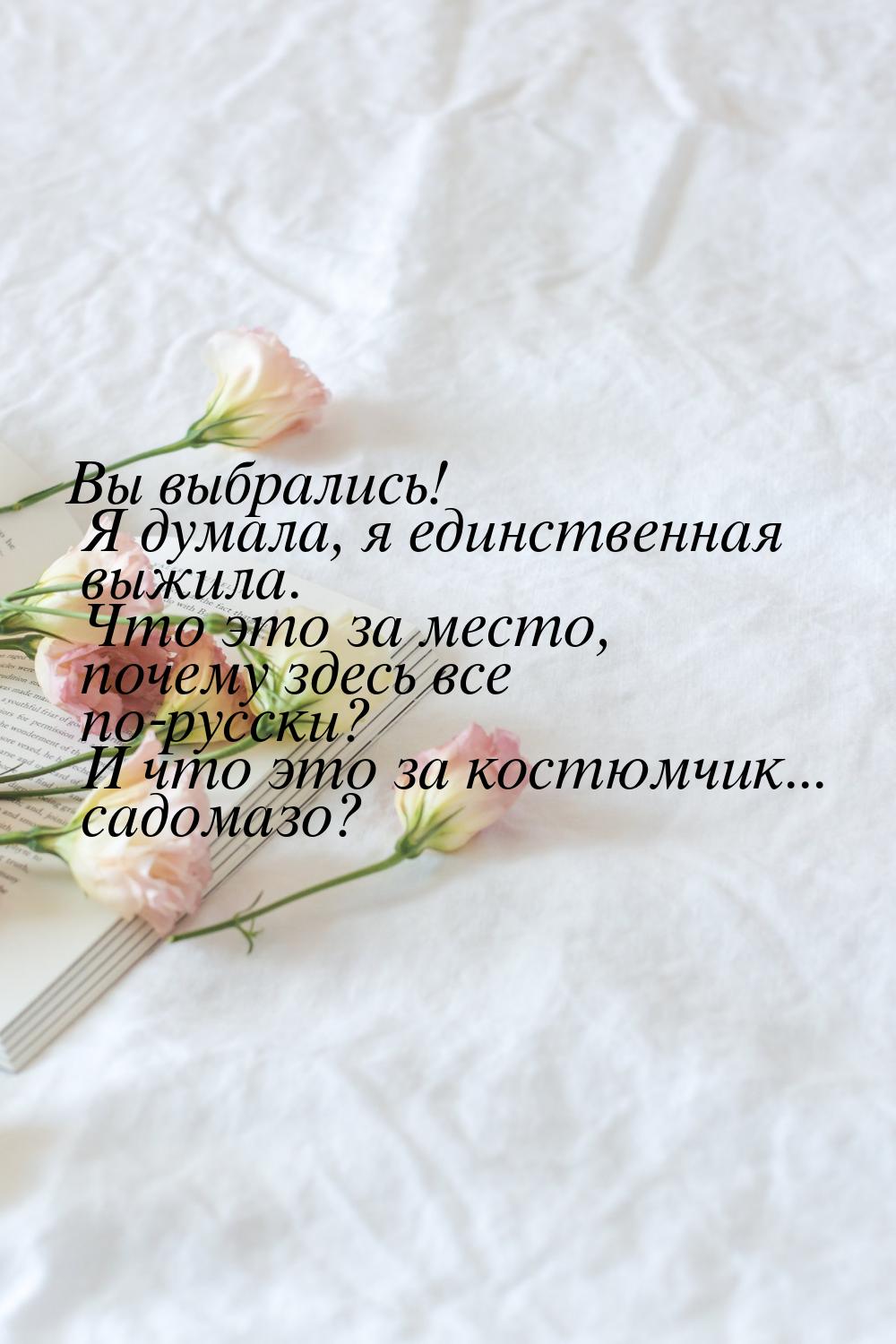 Вы выбрались! Я думала, я единственная выжила. Что это за место, почему здесь все по-русск