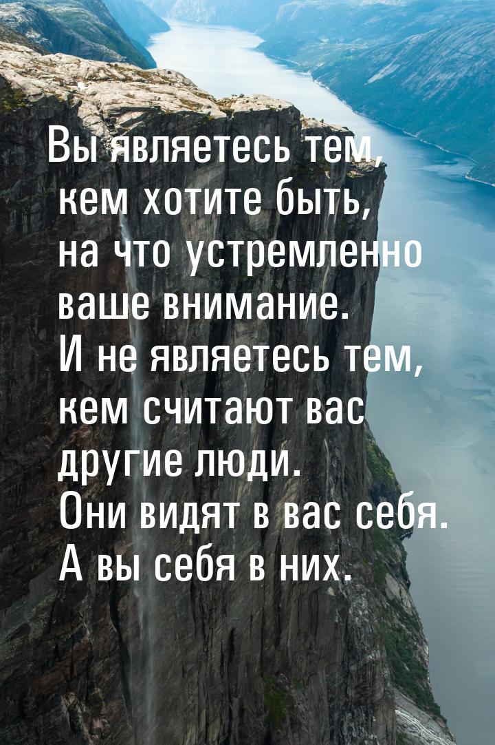 Вы являетесь тем, кем хотите быть, на что устремленно ваше внимание. И не являетесь тем, к