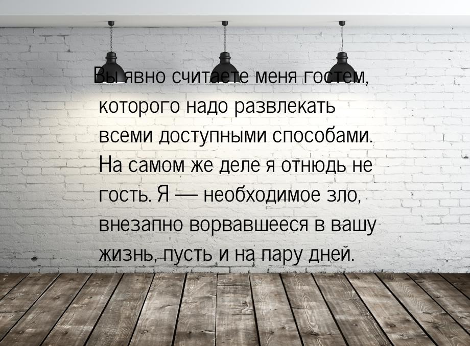 Вы явно считаете меня гостем, которого надо развлекать всеми доступными способами. На само