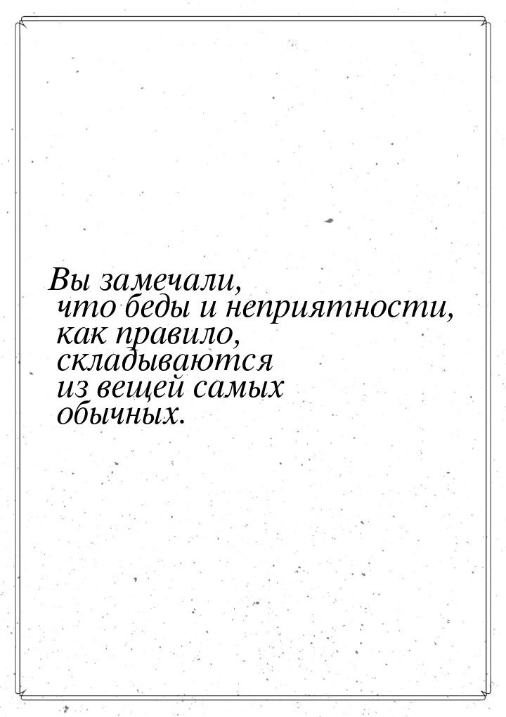 Вы замечали, что беды и неприятности, как правило, складываются из вещей самых обычных.