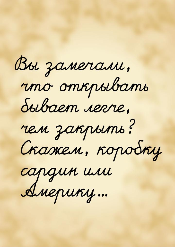 Вы замечали, что открывать бывает легче, чем закрыть? Скажем, коробку сардин или Америку…