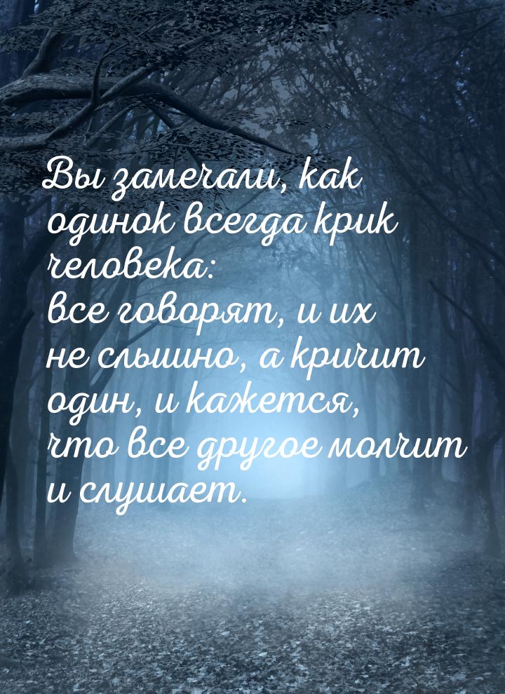 Вы замечали, как одинок всегда крик человека: все говорят, и их не слышно, а кричит один, 