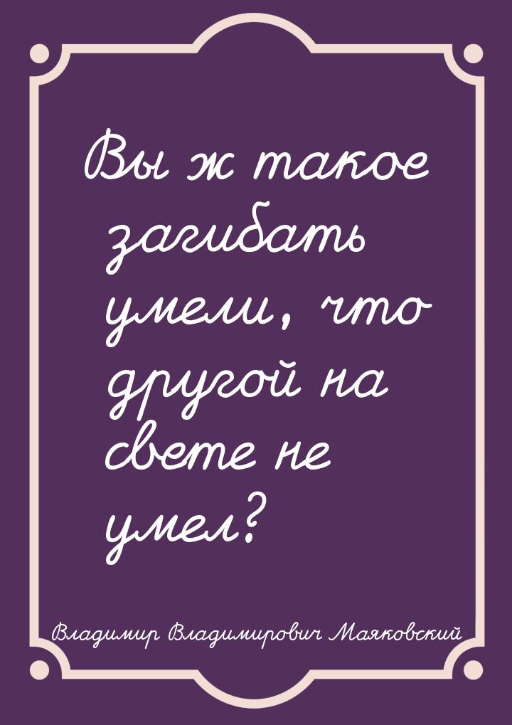 Вы ж такое загибать умели, что другой на свете не умел?