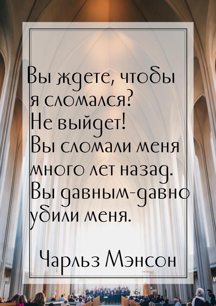 Вы ждете, чтобы я сломался? Не выйдет! Вы сломали меня много лет назад. Вы давным-давно уб