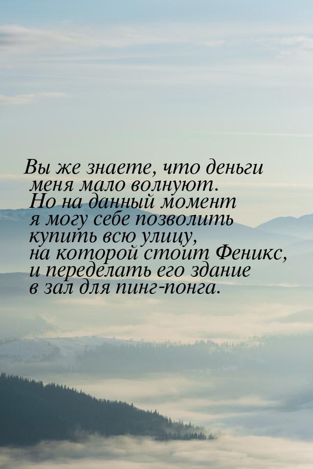 Вы же знаете, что деньги меня мало волнуют. Но на данный момент я могу себе позволить купи