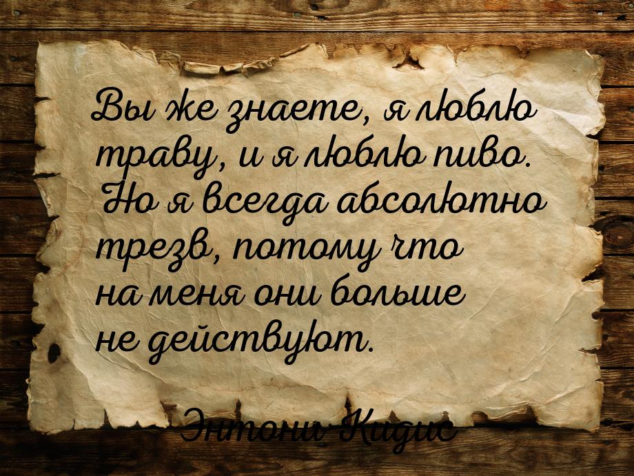 Вы же знаете, я люблю траву, и я люблю пиво. Но я всегда абсолютно трезв, потому что на ме