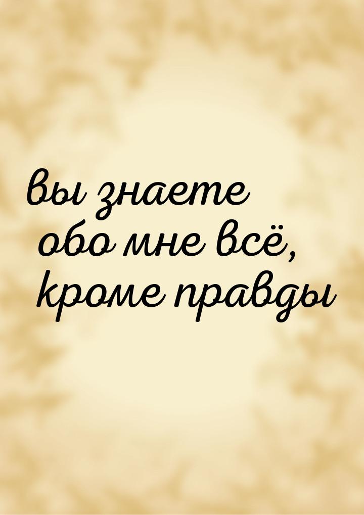 вы знаете обо мне всё, кроме правды