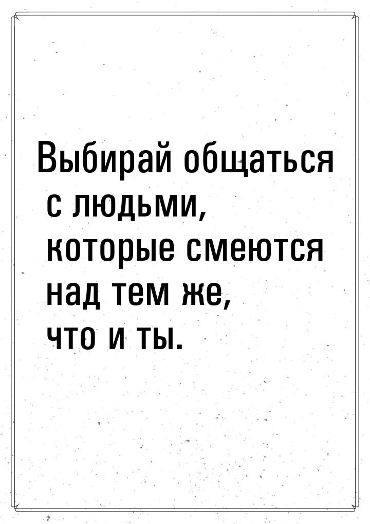 Выбирай общаться с людьми, которые смеются над тем же, что и ты.