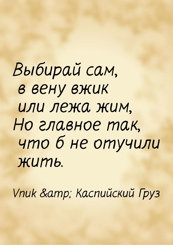 Выбирай сам, в вену вжик или лежа жим, Но главное так, что б не отучили жить.