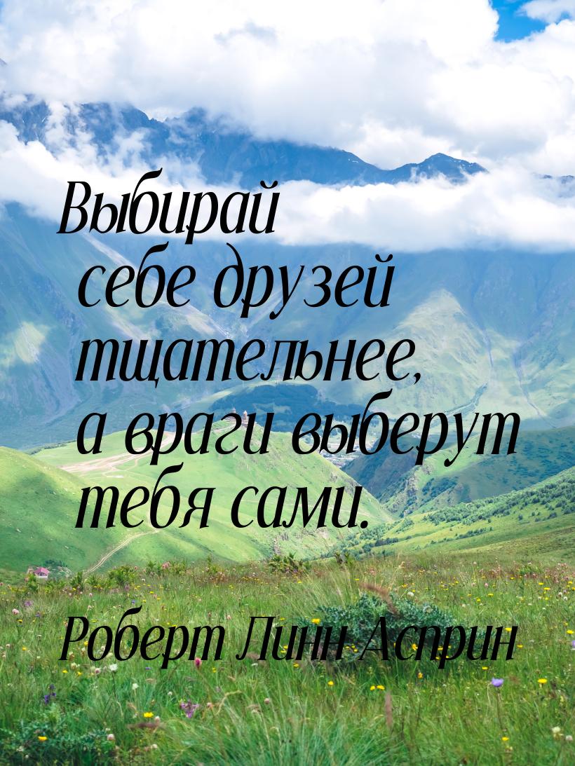 Выбирай себе друзей тщательнее, а враги выберут тебя сами.