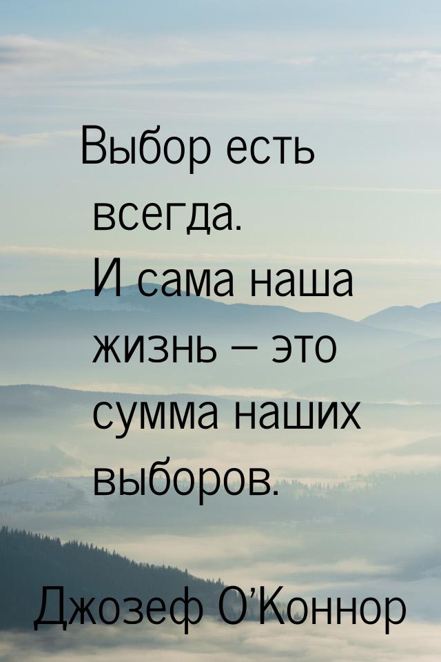 Выбор есть всегда. И сама наша жизнь – это сумма наших выборов.