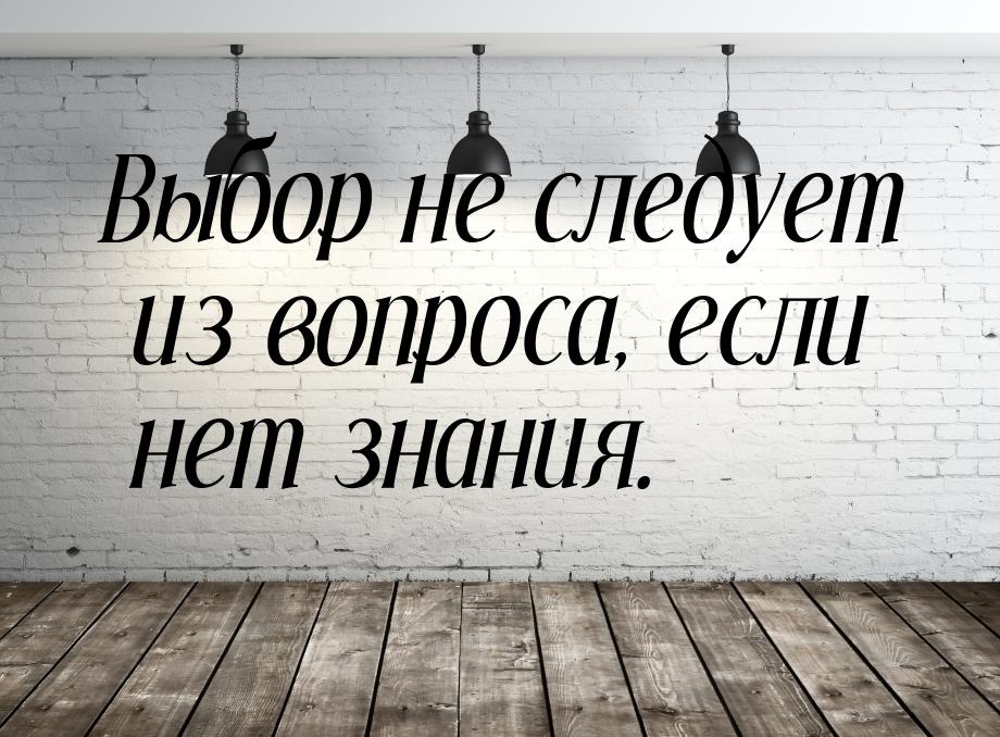 Выбор не следует из вопроса, если нет знания.