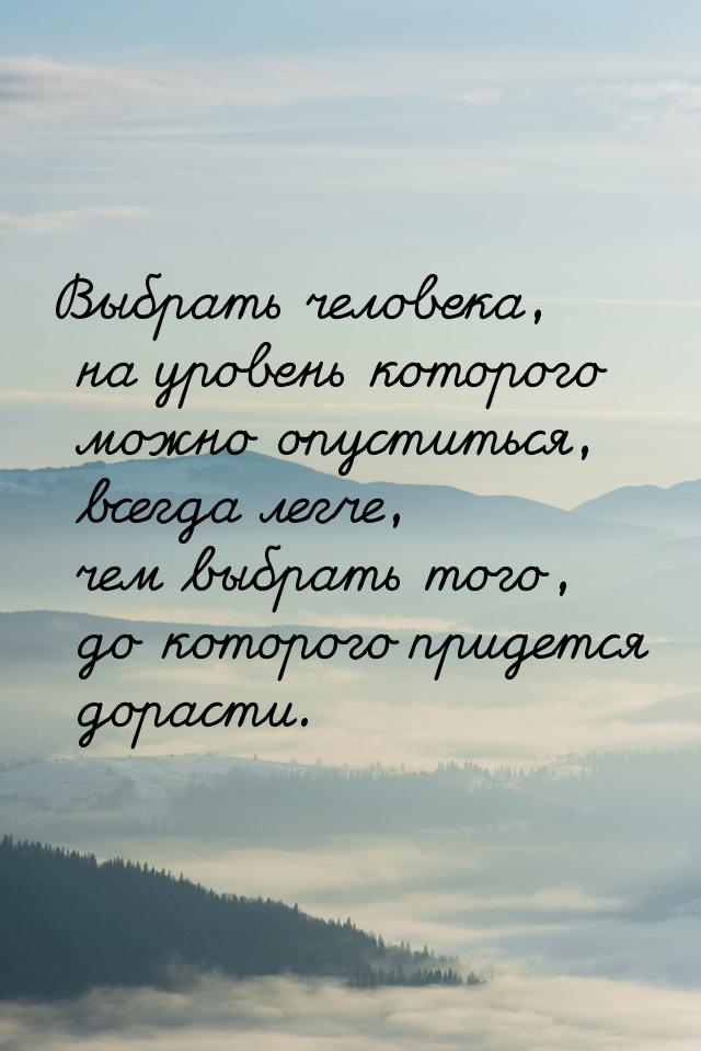 Выбрать человека, на уровень которого можно опуститься, всегда легче, чем выбрать того, до