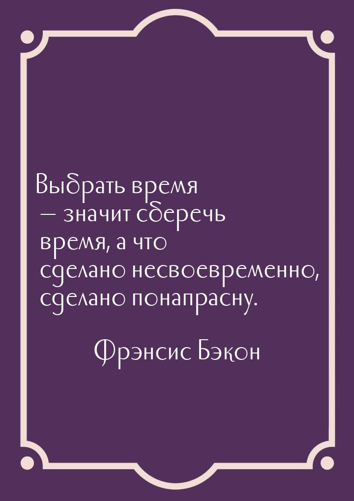 Выбрать время — значит сберечь время, а что сделано несвоевременно, сделано понапрасну.