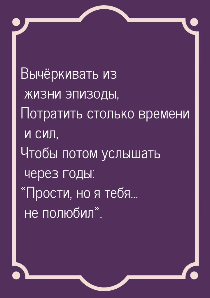 Вычёркивать из жизни эпизоды, Потратить столько времени и сил, Чтобы потом услышать через 