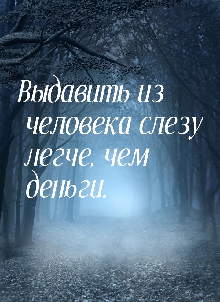 Выдавить из человека слезу легче, чем деньги.