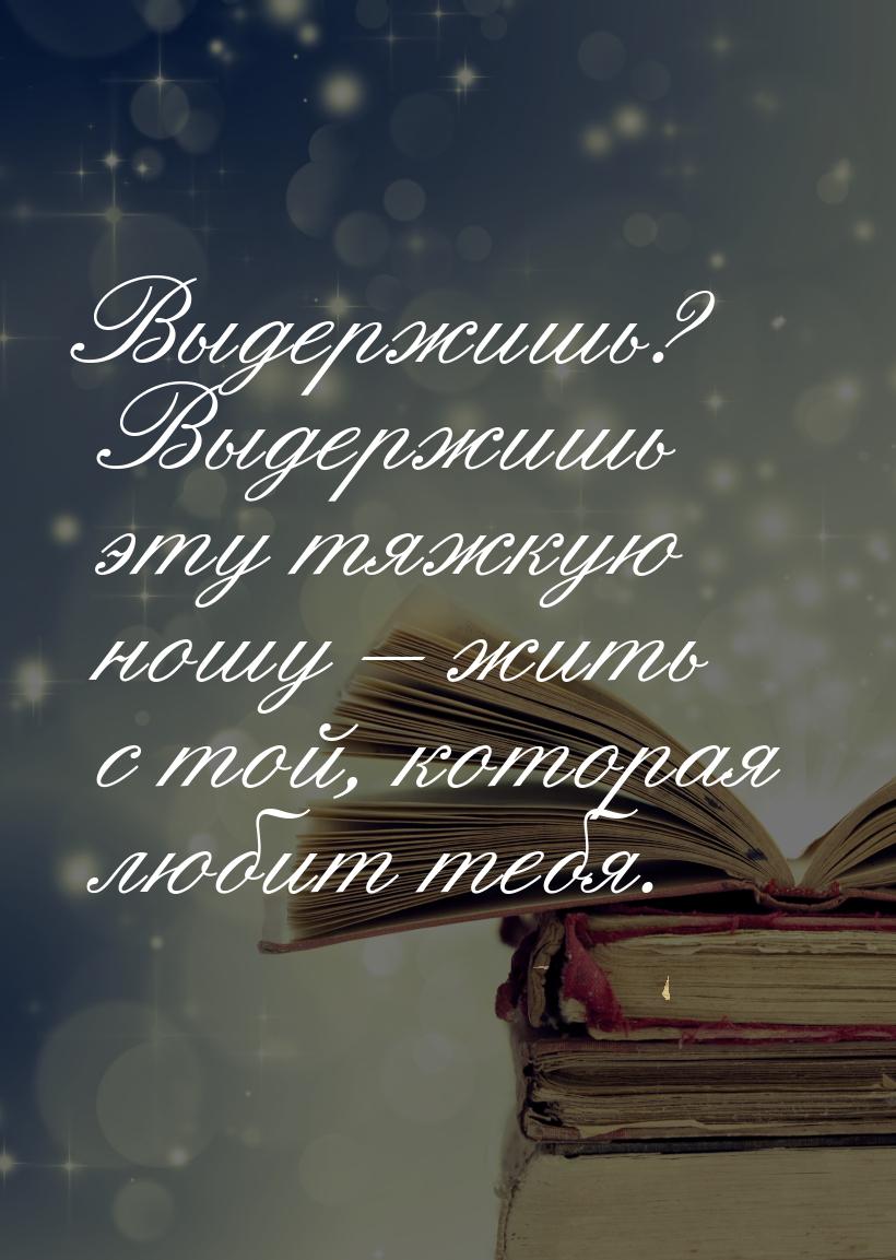 Выдержишь? Выдержишь эту тяжкую ношу – жить с той, которая любит тебя.