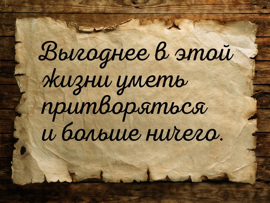 Выгоднее в этой жизни уметь притворяться и больше ничего.