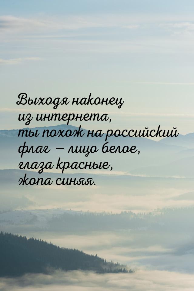 Выходя наконец из интернета, ты похож на российский флаг  лицо белое, глаза красные